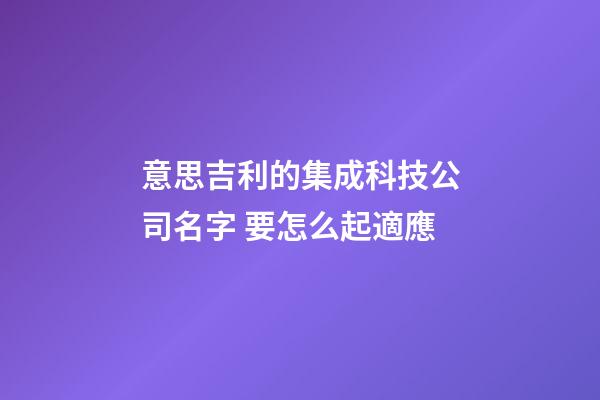 意思吉利的集成科技公司名字 要怎么起適應-第1張-公司起名-玄機派